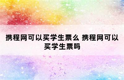 携程网可以买学生票么 携程网可以买学生票吗